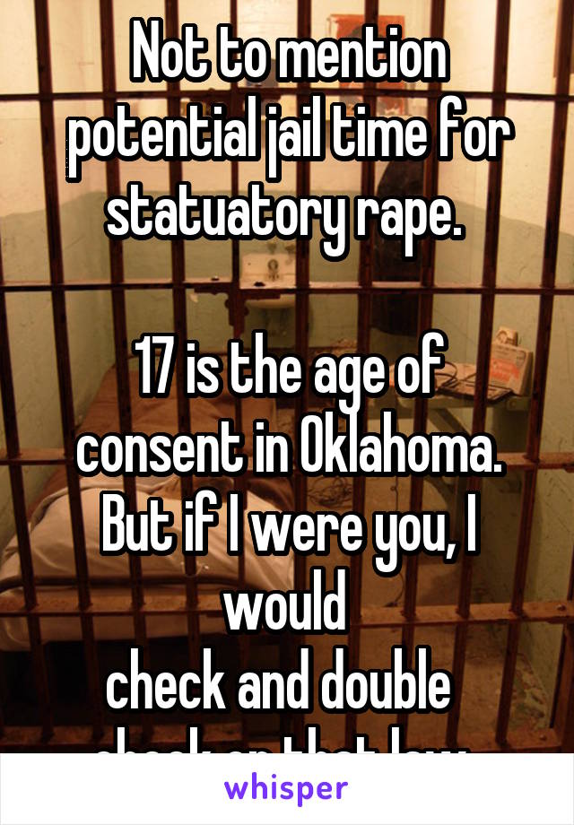 Not to mention potential jail time for statuatory rape. 

17 is the age of consent in Oklahoma. But if I were you, I would 
check and double  
check on that law. 