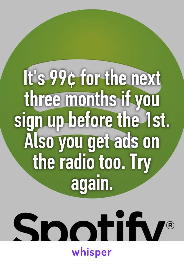 It's 99¢ for the next three months if you sign up before the 1st. Also you get ads on the radio too. Try again.