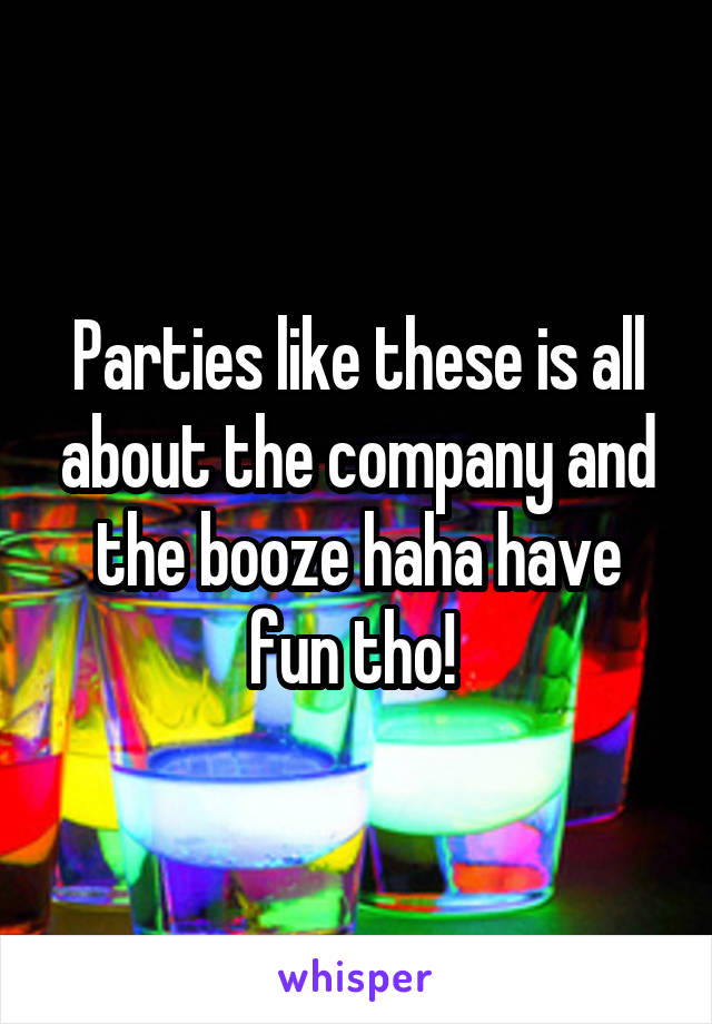 Parties like these is all about the company and the booze haha have fun tho! 