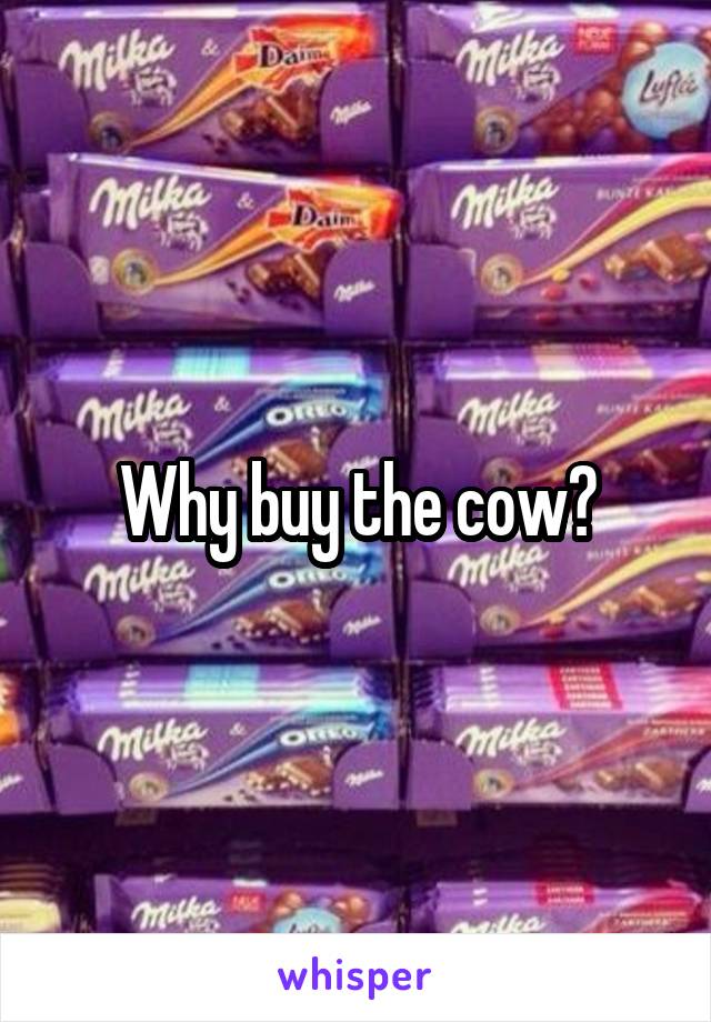Why buy the cow?