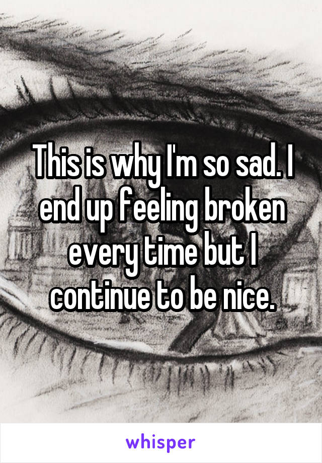 This is why I'm so sad. I end up feeling broken every time but I continue to be nice.