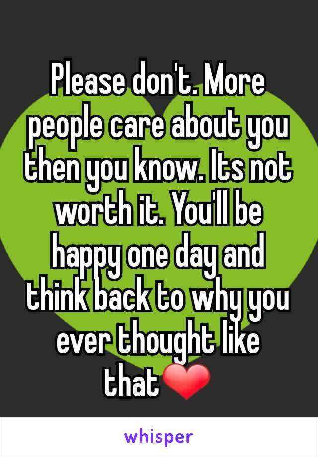 Please don't. More people care about you then you know. Its not worth it. You'll be happy one day and think back to why you ever thought like that❤