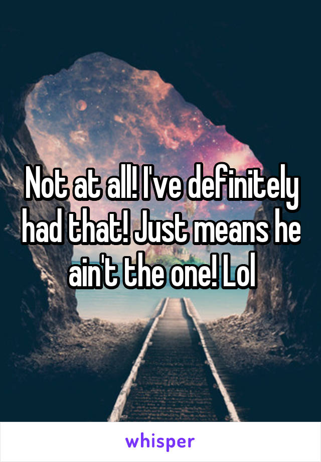 Not at all! I've definitely had that! Just means he ain't the one! Lol