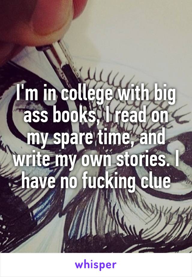 I'm in college with big ass books, I read on my spare time, and write my own stories. I have no fucking clue