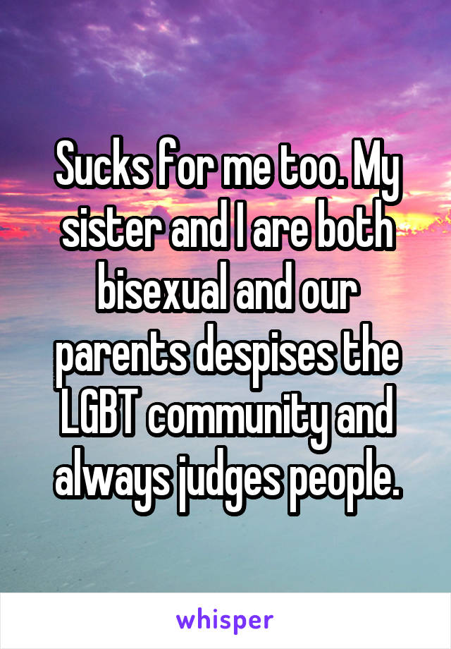 Sucks for me too. My sister and I are both bisexual and our parents despises the LGBT community and always judges people.