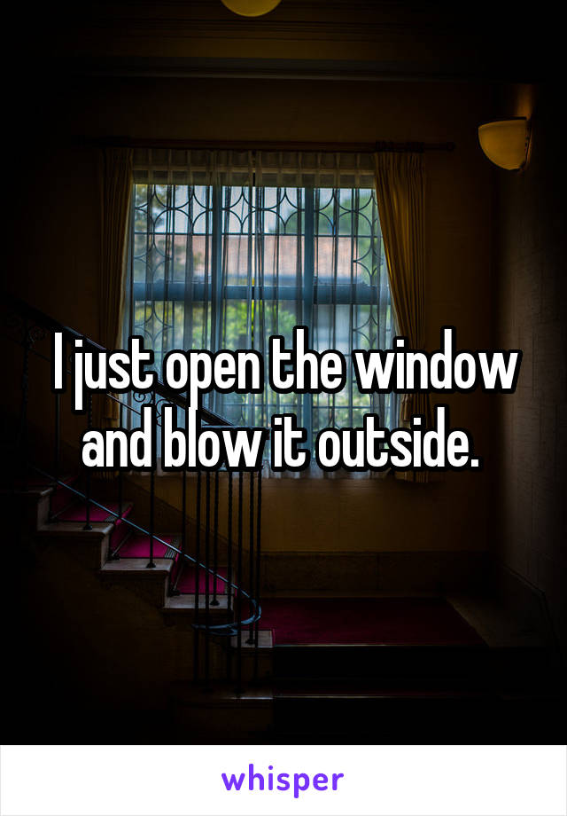 I just open the window and blow it outside. 