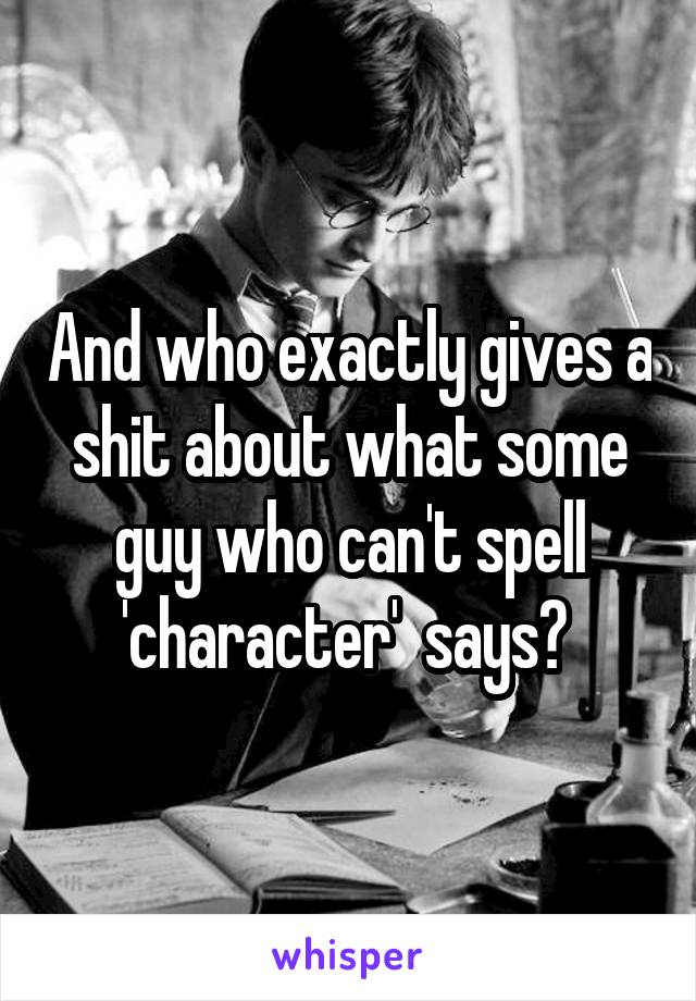 And who exactly gives a shit about what some guy who can't spell 'character'  says? 