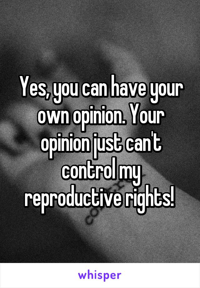 Yes, you can have your own opinion. Your opinion just can't control my reproductive rights! 