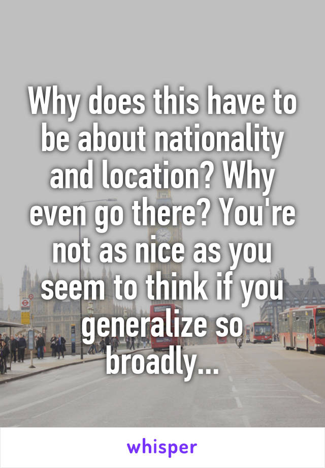 Why does this have to be about nationality and location? Why even go there? You're not as nice as you seem to think if you generalize so broadly...