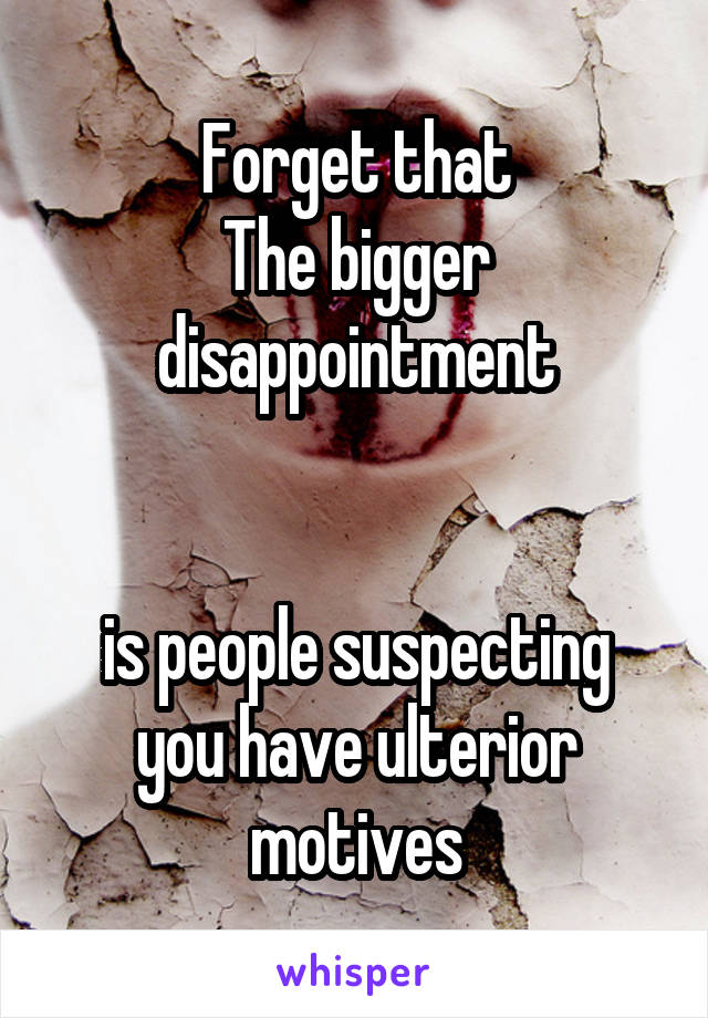 Forget that
The bigger disappointment


is people suspecting you have ulterior motives