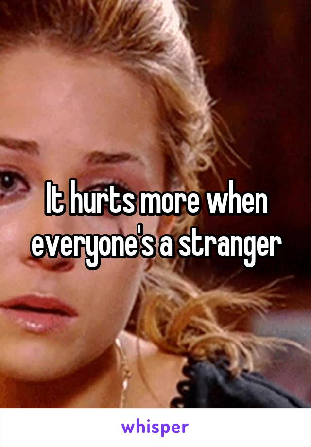 It hurts more when everyone's a stranger