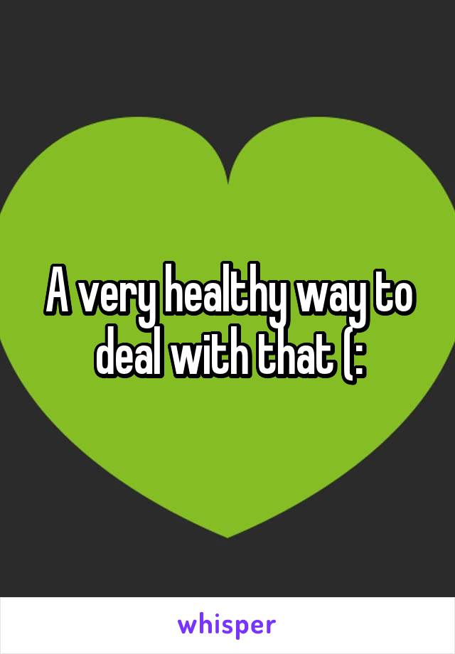 A very healthy way to deal with that (: