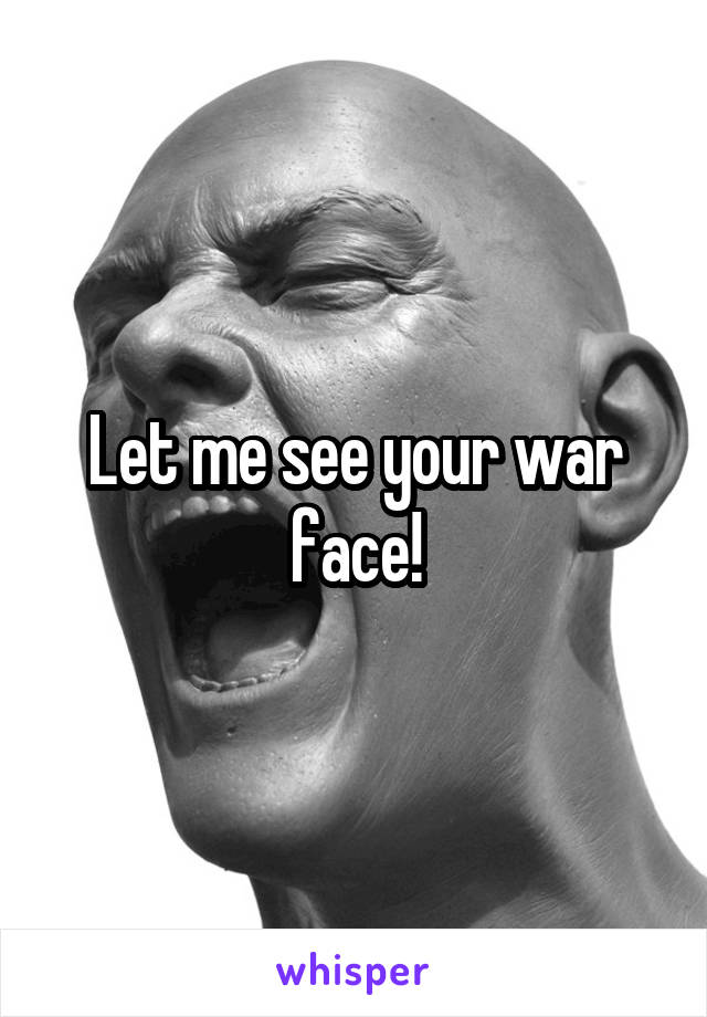 Let me see your war face!
