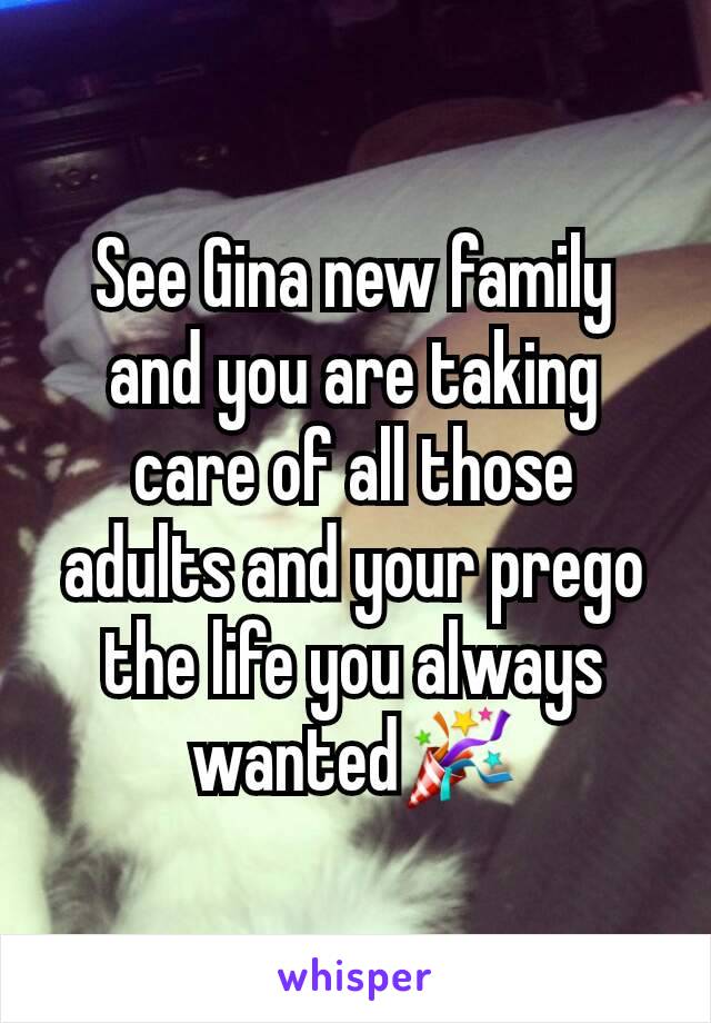 See Gina new family and you are taking care of all those adults and your prego the life you always wanted🎉