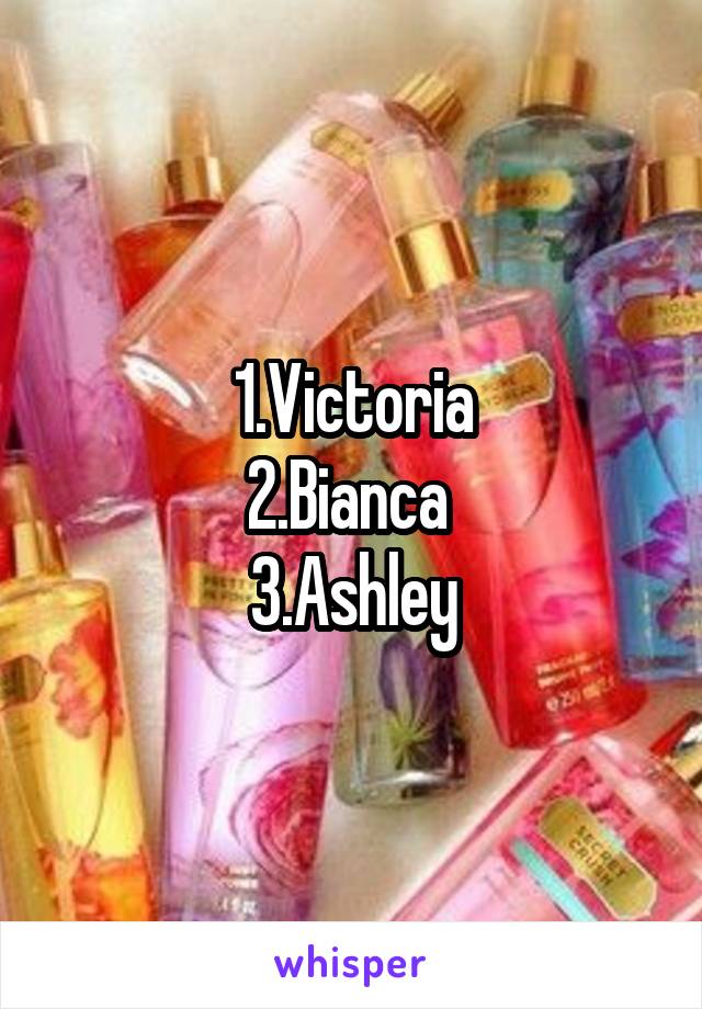 1.Victoria
2.Bianca 
3.Ashley