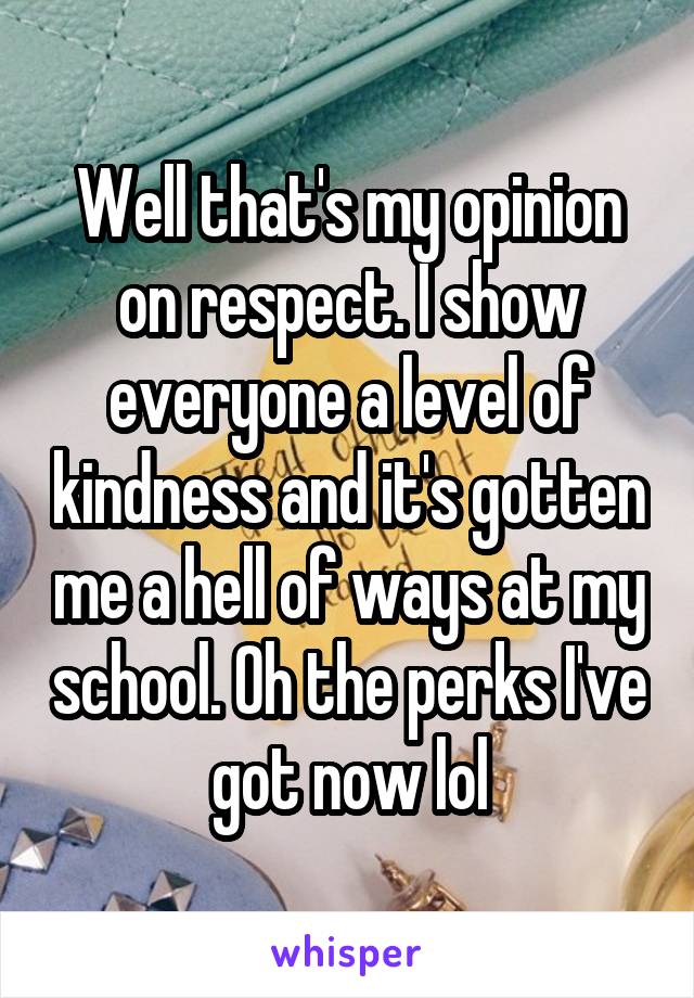 Well that's my opinion on respect. I show everyone a level of kindness and it's gotten me a hell of ways at my school. Oh the perks I've got now lol