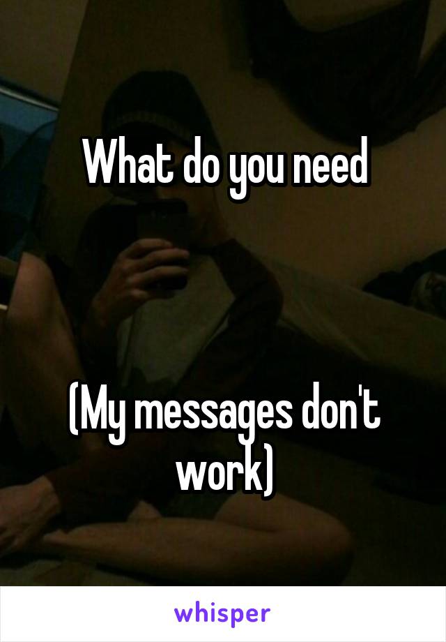 What do you need



(My messages don't work)