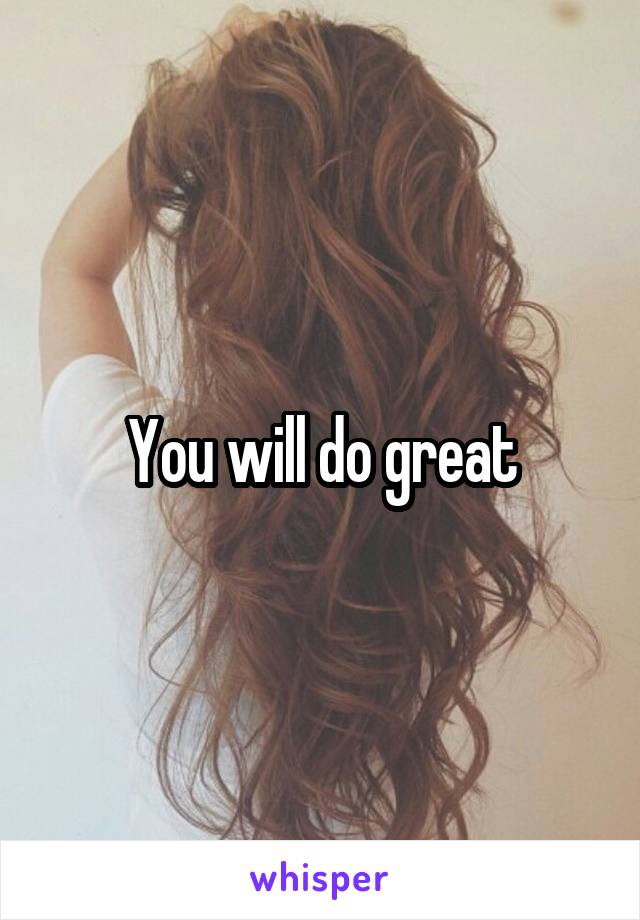 You will do great