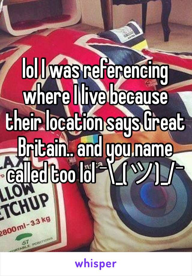 lol I was referencing where I live because their location says Great Britain.. and you name called too lol ¯\_(ツ)_/¯