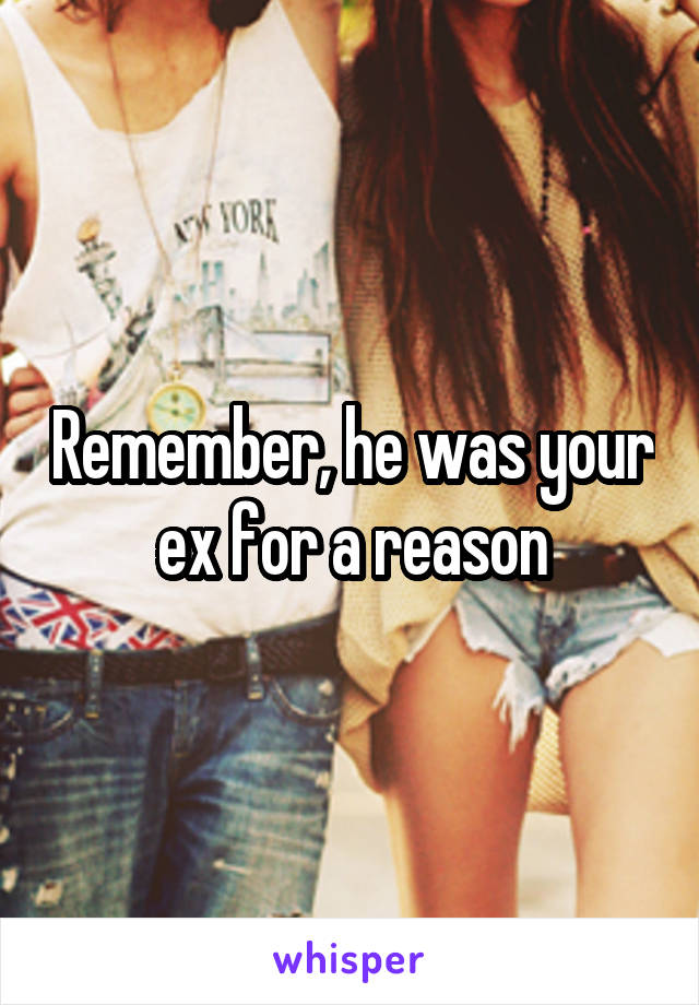 Remember, he was your ex for a reason