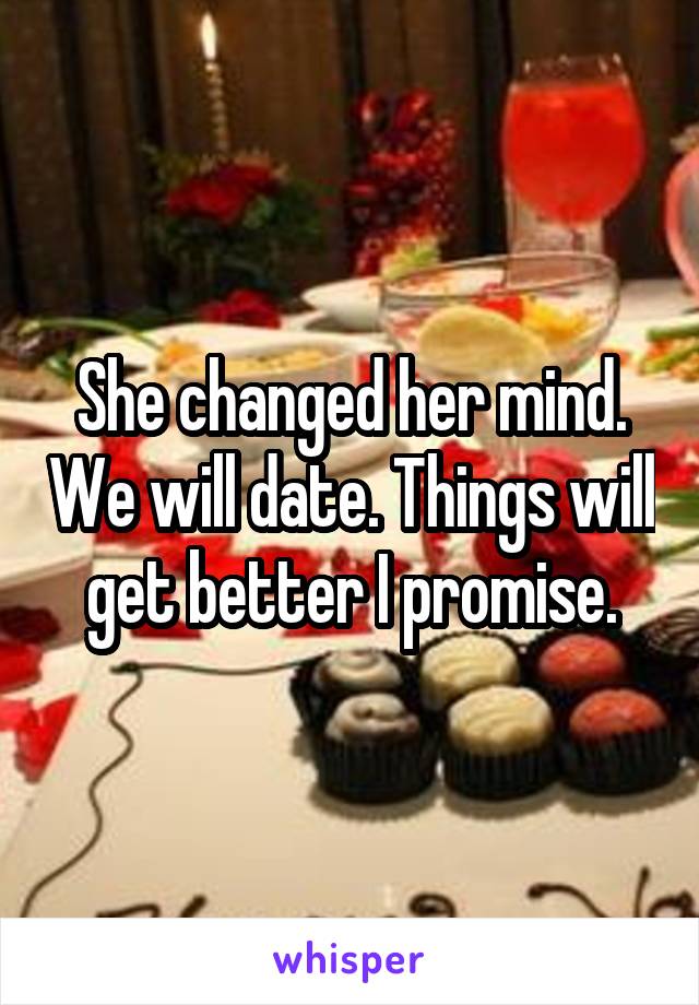 She changed her mind. We will date. Things will get better I promise.