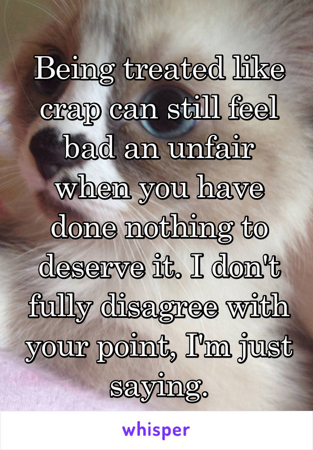 Being treated like crap can still feel bad an unfair when you have done nothing to deserve it. I don't fully disagree with your point, I'm just saying.