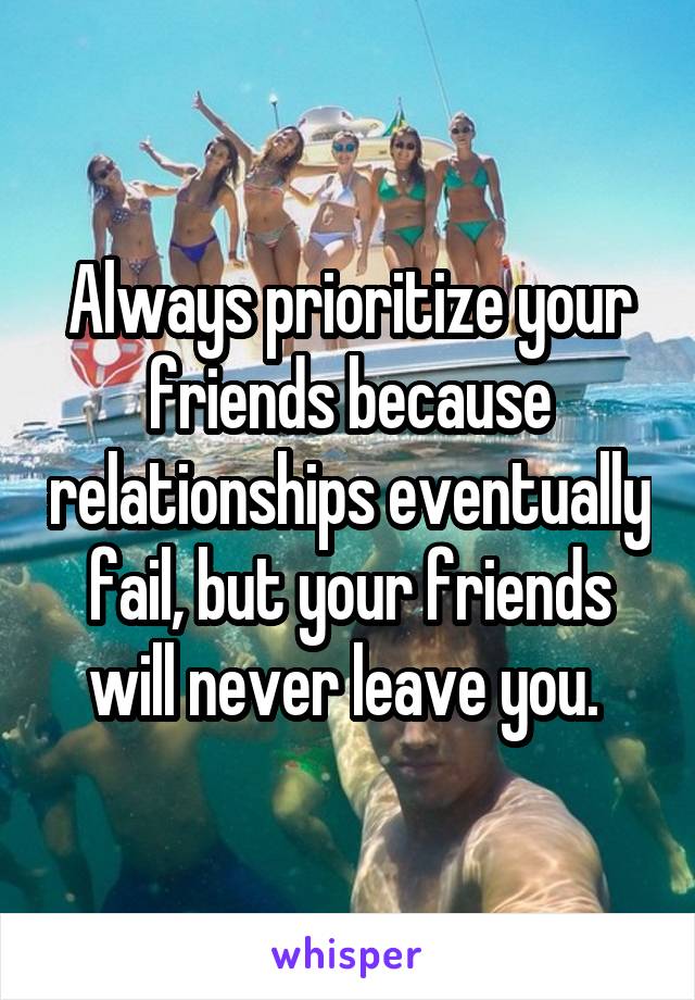 Always prioritize your friends because relationships eventually fail, but your friends will never leave you. 