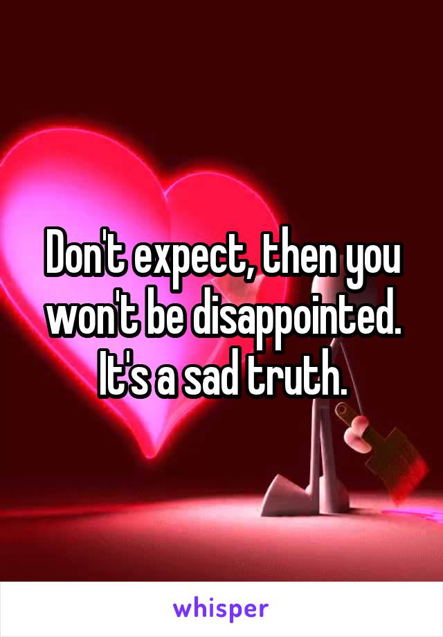 Don't expect, then you won't be disappointed.
It's a sad truth.