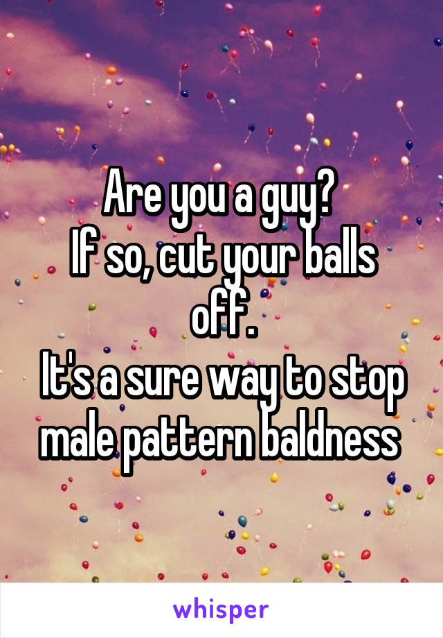 Are you a guy? 
If so, cut your balls off.
It's a sure way to stop male pattern baldness 