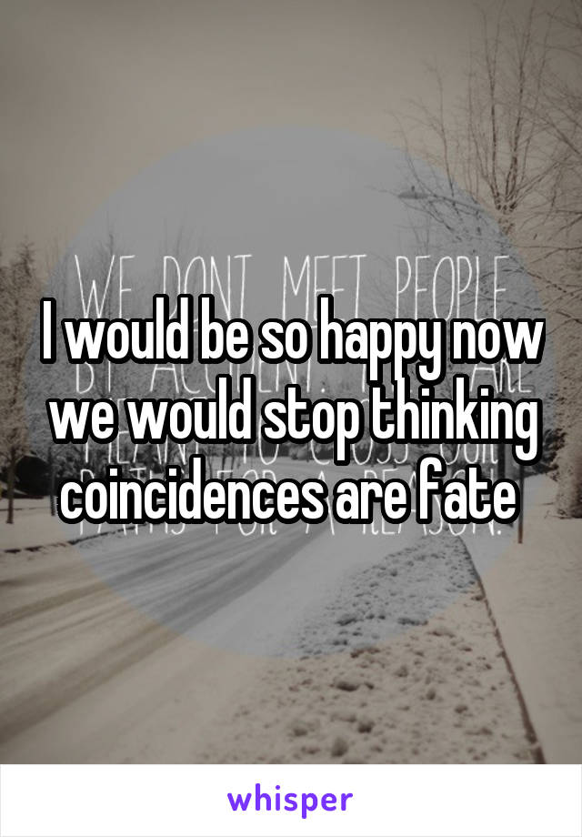 I would be so happy now we would stop thinking coincidences are fate 