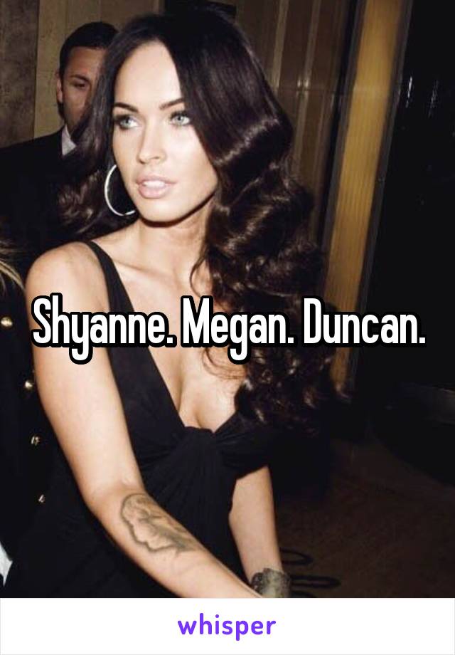 Shyanne. Megan. Duncan.