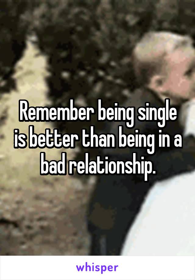 Remember being single is better than being in a bad relationship.