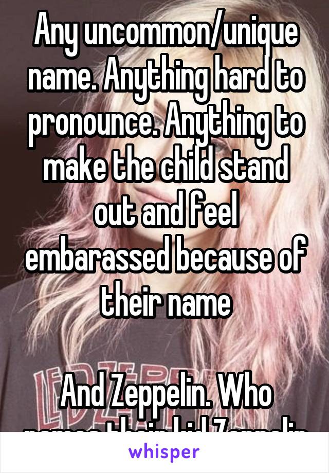 Any uncommon/unique name. Anything hard to pronounce. Anything to make the child stand out and feel embarassed because of their name

And Zeppelin. Who names their kid Zeppelin