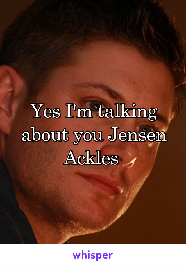 Yes I'm talking about you Jensen Ackles 