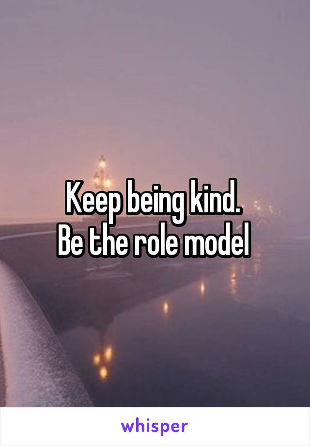 Keep being kind. 
Be the role model 