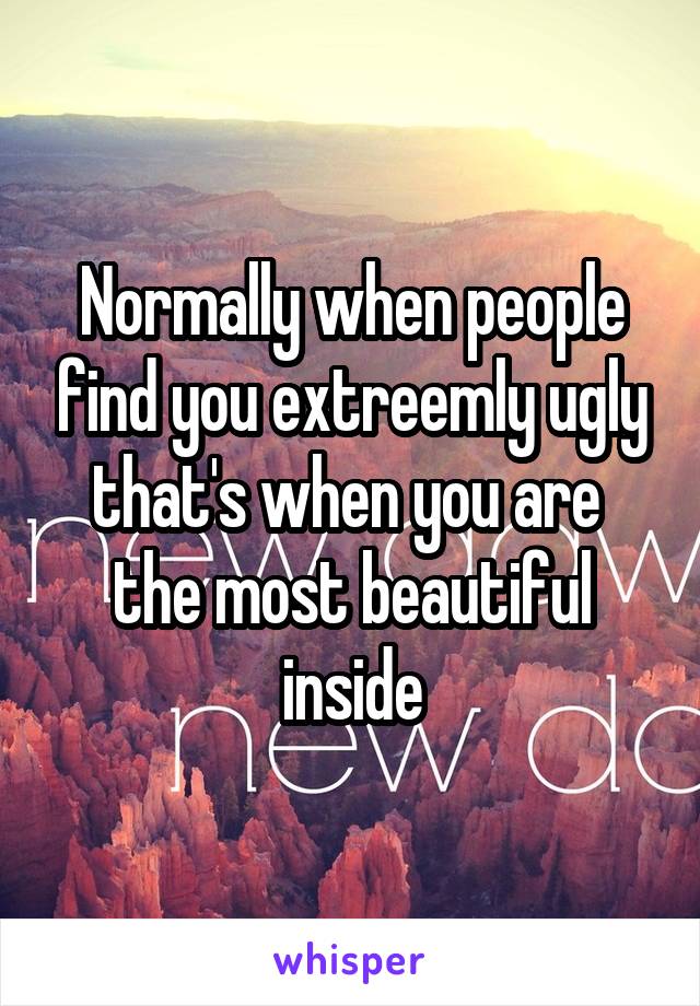 Normally when people find you extreemly ugly that's when you are  the most beautiful inside