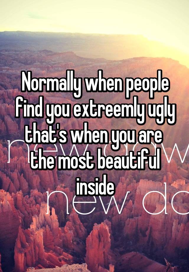 Normally when people find you extreemly ugly that's when you are  the most beautiful inside