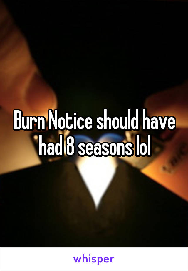 Burn Notice should have had 8 seasons lol
