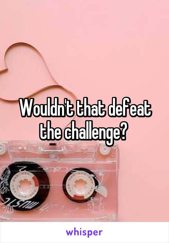 Wouldn't that defeat the challenge? 
