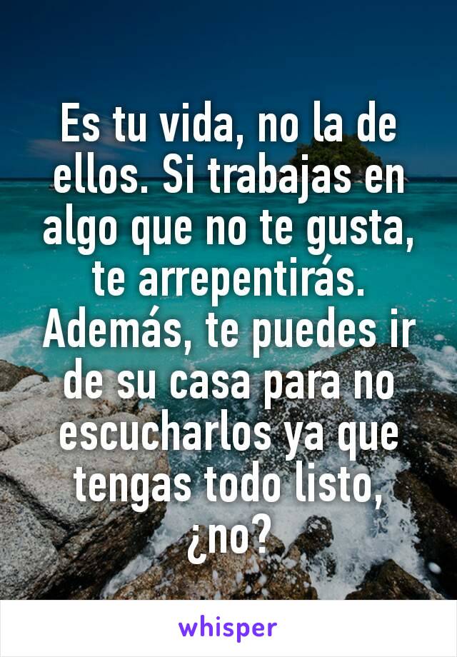 Es tu vida, no la de ellos. Si trabajas en algo que no te gusta, te arrepentirás. Además, te puedes ir de su casa para no escucharlos ya que tengas todo listo, ¿no?