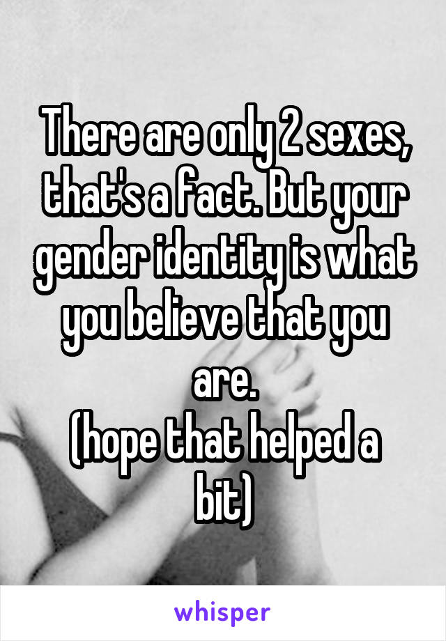 There are only 2 sexes, that's a fact. But your gender identity is what you believe that you are.
(hope that helped a bit)