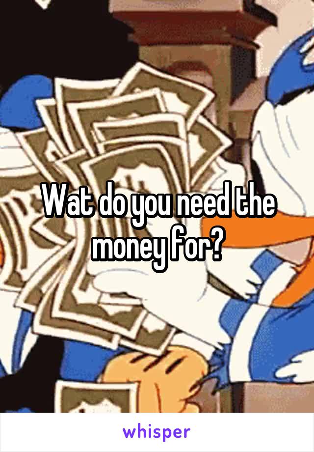 Wat do you need the money for?