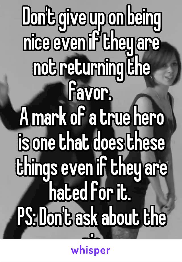 Don't give up on being nice even if they are not returning the favor. 
A mark of a true hero is one that does these things even if they are hated for it. 
PS: Don't ask about the pic