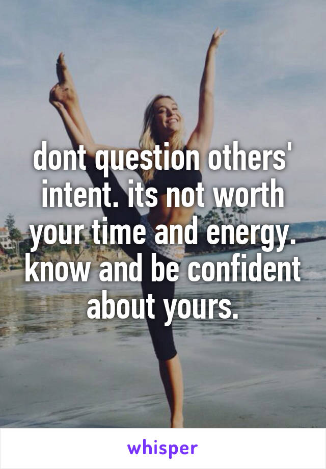 dont question others' intent. its not worth your time and energy. know and be confident about yours.