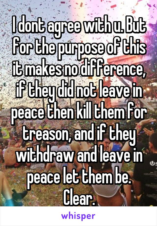 I dont agree with u. But for the purpose of this it makes no difference, if they did not leave in peace then kill them for treason, and if they withdraw and leave in peace let them be. Clear.