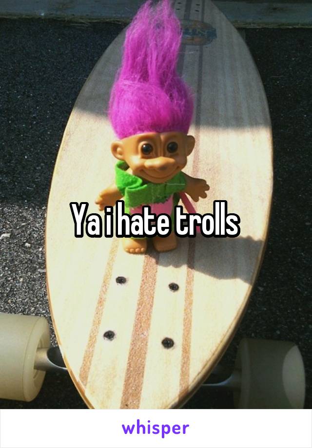 Ya i hate trolls 