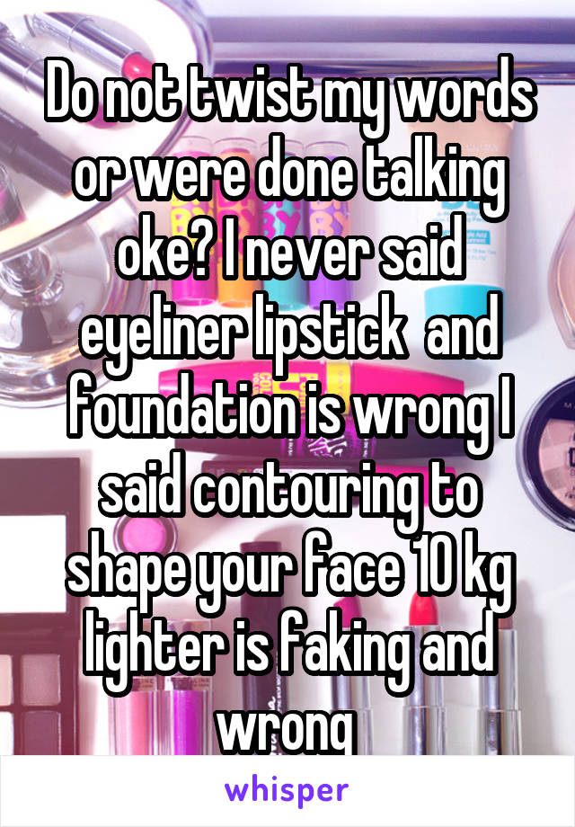 Do not twist my words or were done talking oke? I never said eyeliner lipstick  and foundation is wrong I said contouring to shape your face 10 kg lighter is faking and wrong 