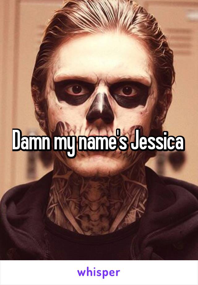 Damn my name's Jessica 