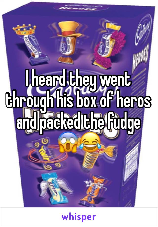 I heard they went through his box of heros and packed the fudge 😱😂