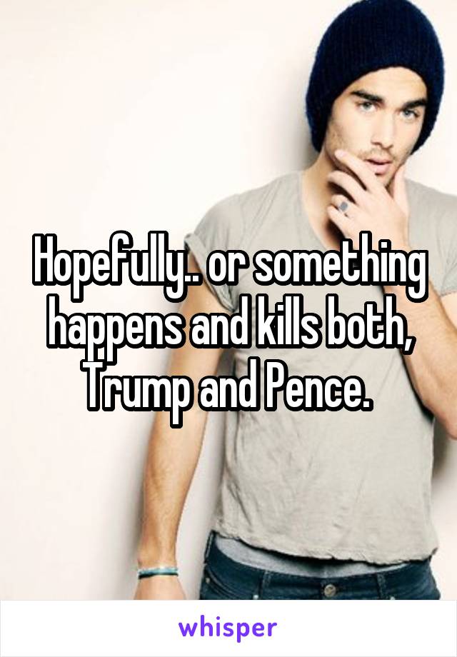 Hopefully.. or something happens and kills both, Trump and Pence. 